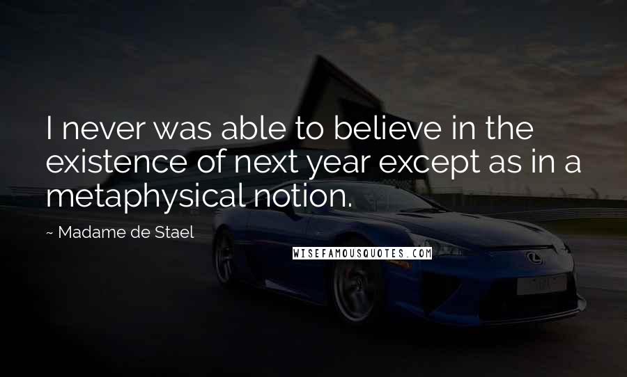 Madame De Stael Quotes: I never was able to believe in the existence of next year except as in a metaphysical notion.