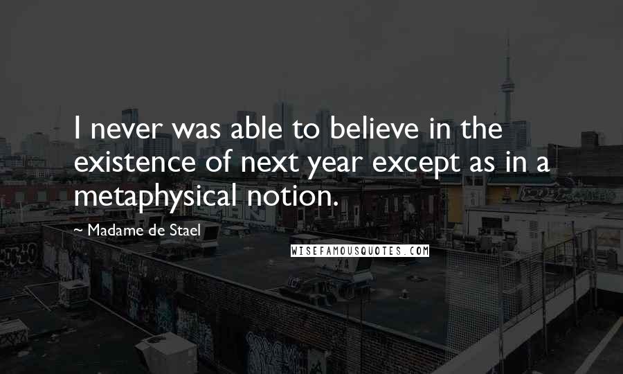 Madame De Stael Quotes: I never was able to believe in the existence of next year except as in a metaphysical notion.