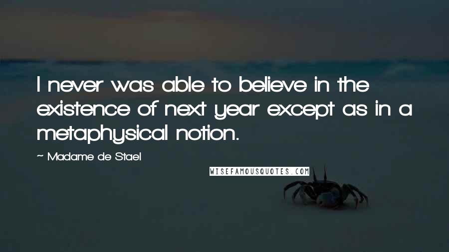 Madame De Stael Quotes: I never was able to believe in the existence of next year except as in a metaphysical notion.