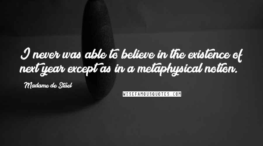 Madame De Stael Quotes: I never was able to believe in the existence of next year except as in a metaphysical notion.