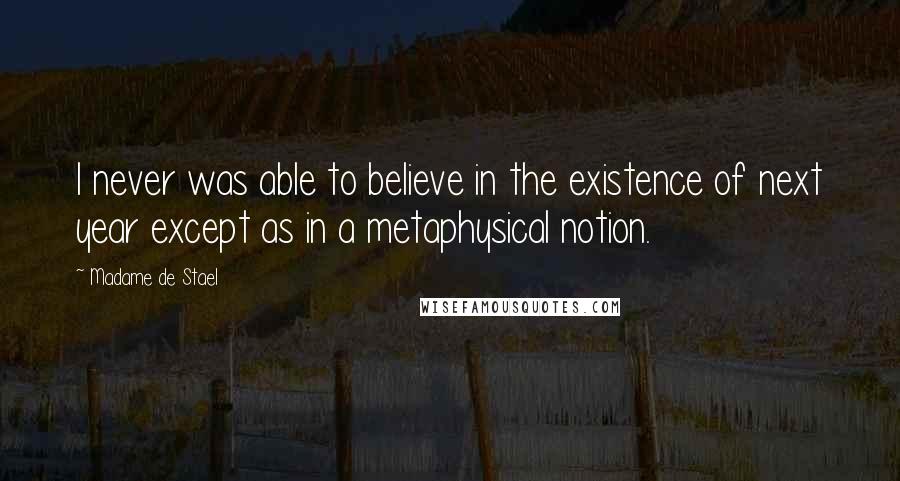 Madame De Stael Quotes: I never was able to believe in the existence of next year except as in a metaphysical notion.