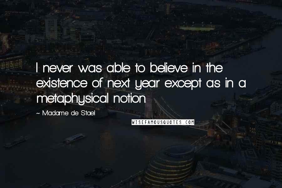 Madame De Stael Quotes: I never was able to believe in the existence of next year except as in a metaphysical notion.