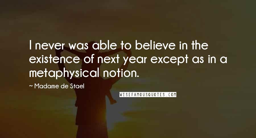 Madame De Stael Quotes: I never was able to believe in the existence of next year except as in a metaphysical notion.