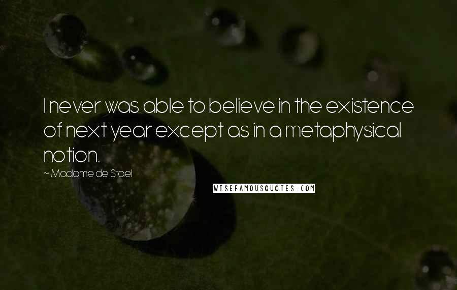 Madame De Stael Quotes: I never was able to believe in the existence of next year except as in a metaphysical notion.