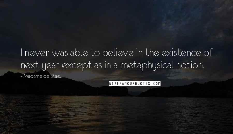 Madame De Stael Quotes: I never was able to believe in the existence of next year except as in a metaphysical notion.