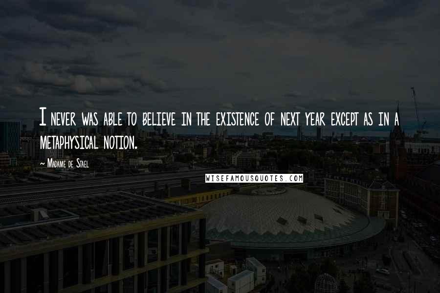 Madame De Stael Quotes: I never was able to believe in the existence of next year except as in a metaphysical notion.