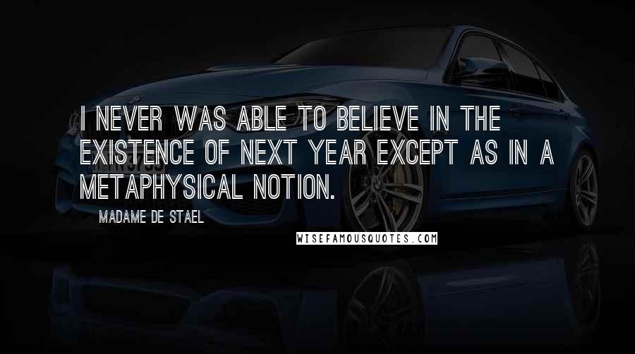 Madame De Stael Quotes: I never was able to believe in the existence of next year except as in a metaphysical notion.