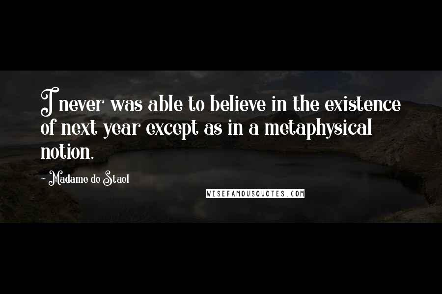 Madame De Stael Quotes: I never was able to believe in the existence of next year except as in a metaphysical notion.