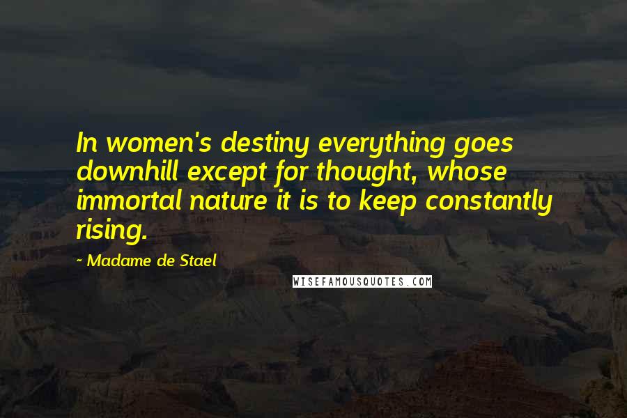 Madame De Stael Quotes: In women's destiny everything goes downhill except for thought, whose immortal nature it is to keep constantly rising.