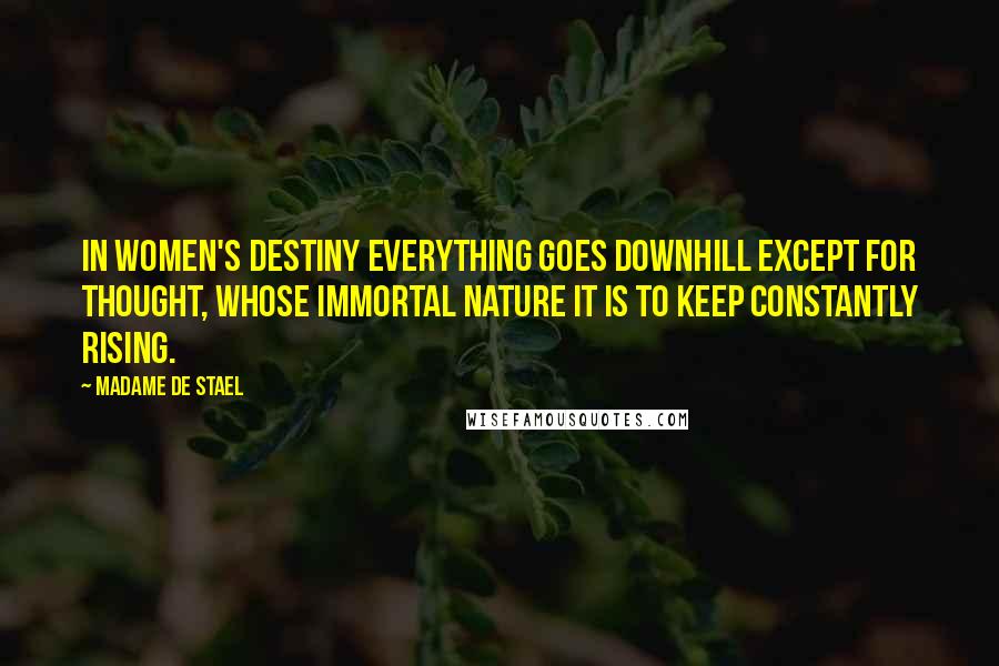 Madame De Stael Quotes: In women's destiny everything goes downhill except for thought, whose immortal nature it is to keep constantly rising.