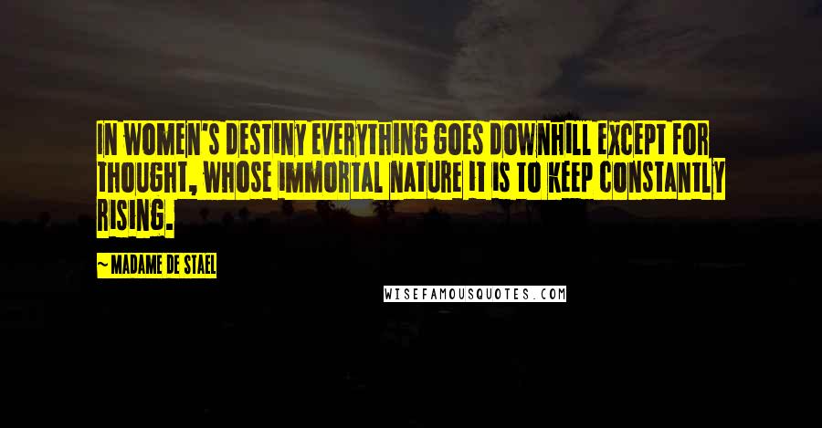 Madame De Stael Quotes: In women's destiny everything goes downhill except for thought, whose immortal nature it is to keep constantly rising.