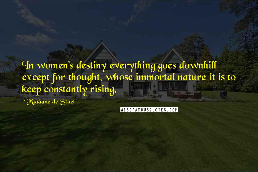 Madame De Stael Quotes: In women's destiny everything goes downhill except for thought, whose immortal nature it is to keep constantly rising.