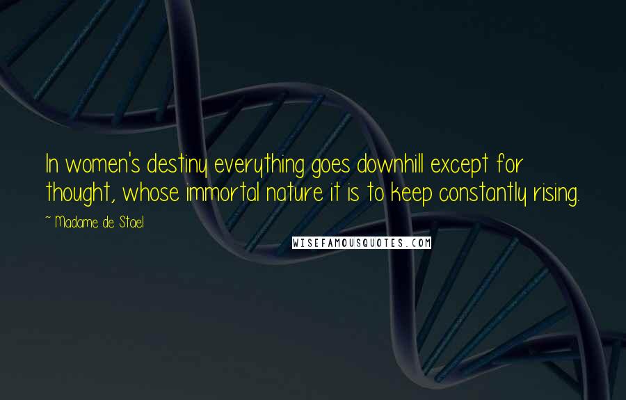 Madame De Stael Quotes: In women's destiny everything goes downhill except for thought, whose immortal nature it is to keep constantly rising.