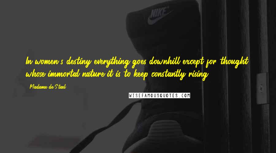 Madame De Stael Quotes: In women's destiny everything goes downhill except for thought, whose immortal nature it is to keep constantly rising.