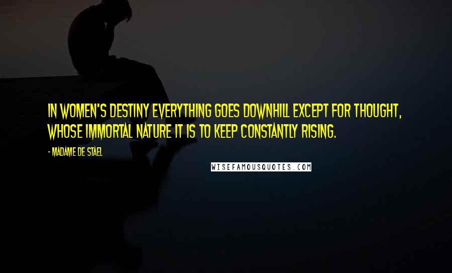 Madame De Stael Quotes: In women's destiny everything goes downhill except for thought, whose immortal nature it is to keep constantly rising.