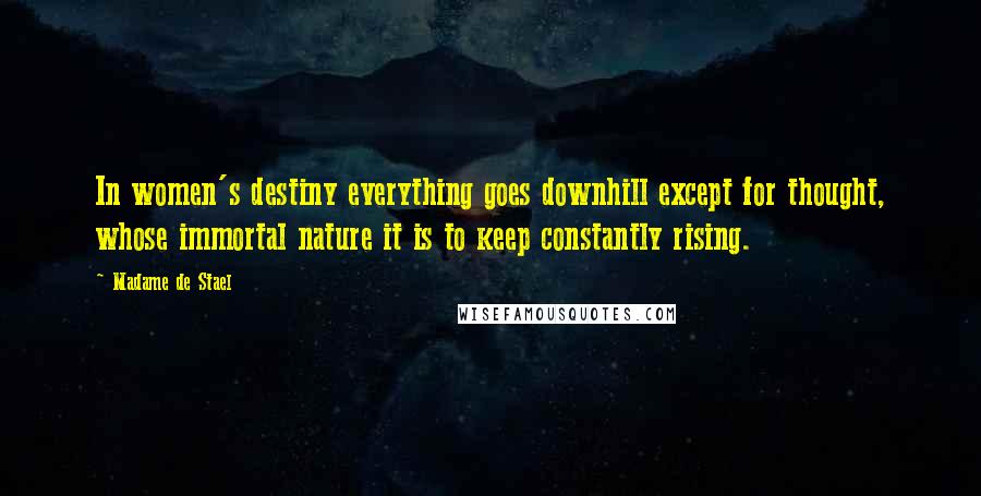 Madame De Stael Quotes: In women's destiny everything goes downhill except for thought, whose immortal nature it is to keep constantly rising.