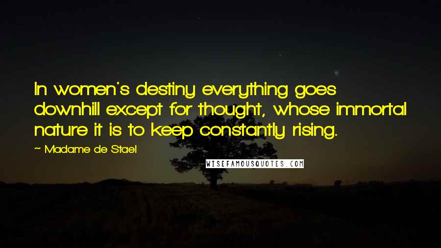 Madame De Stael Quotes: In women's destiny everything goes downhill except for thought, whose immortal nature it is to keep constantly rising.