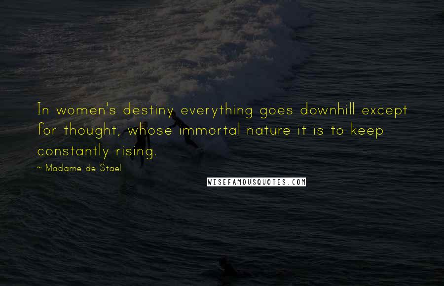 Madame De Stael Quotes: In women's destiny everything goes downhill except for thought, whose immortal nature it is to keep constantly rising.