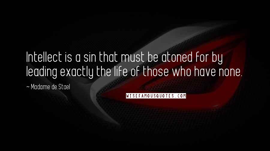 Madame De Stael Quotes: Intellect is a sin that must be atoned for by leading exactly the life of those who have none.