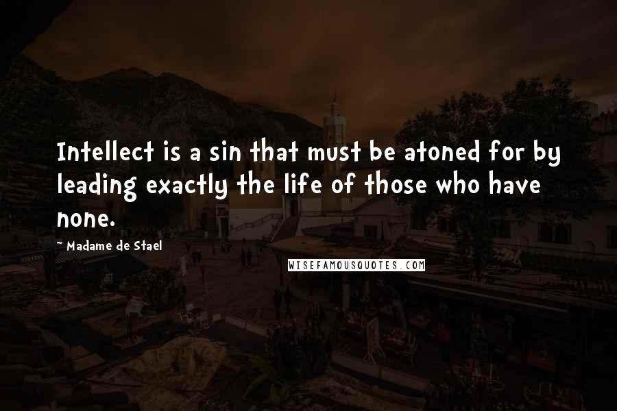 Madame De Stael Quotes: Intellect is a sin that must be atoned for by leading exactly the life of those who have none.