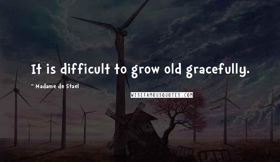 Madame De Stael Quotes: It is difficult to grow old gracefully.