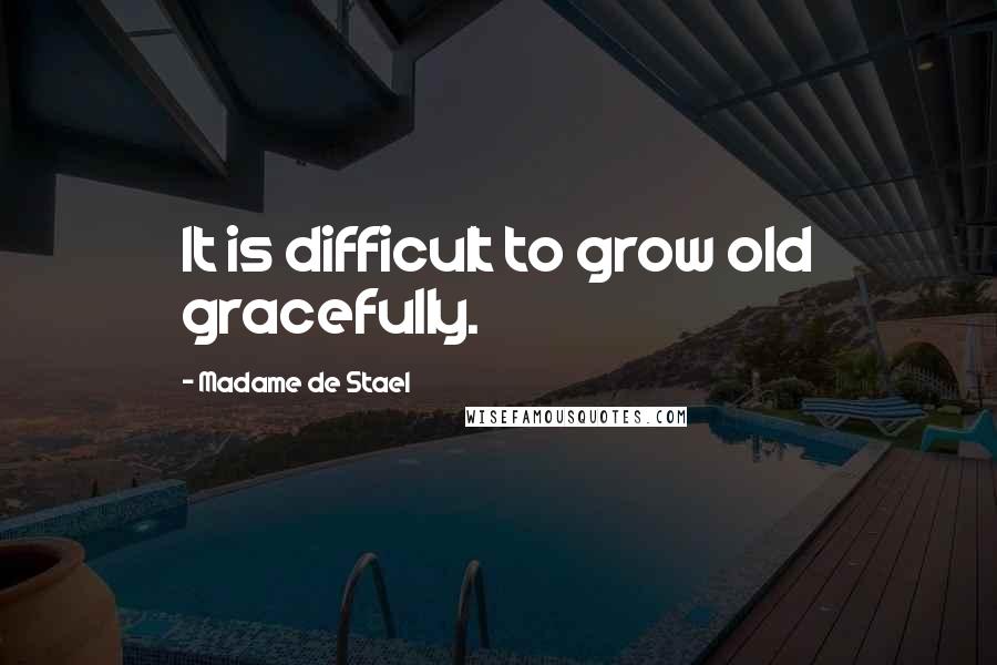 Madame De Stael Quotes: It is difficult to grow old gracefully.