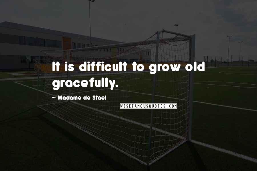 Madame De Stael Quotes: It is difficult to grow old gracefully.