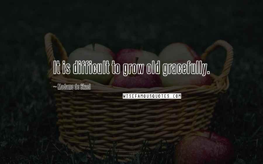 Madame De Stael Quotes: It is difficult to grow old gracefully.