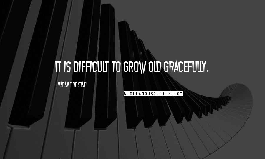 Madame De Stael Quotes: It is difficult to grow old gracefully.