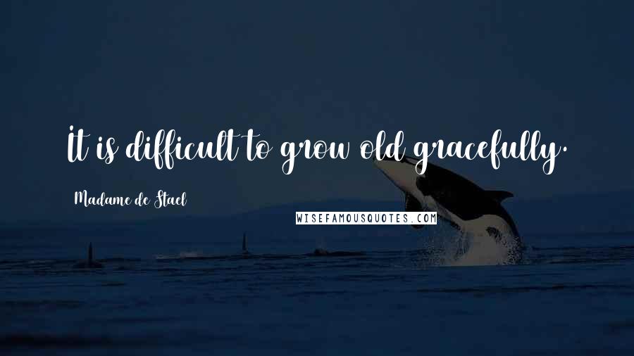 Madame De Stael Quotes: It is difficult to grow old gracefully.
