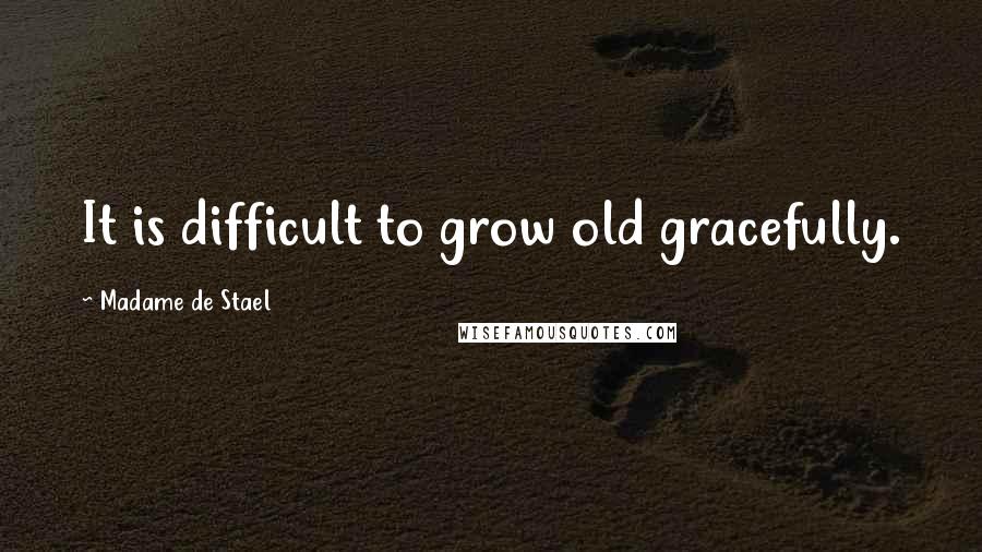 Madame De Stael Quotes: It is difficult to grow old gracefully.