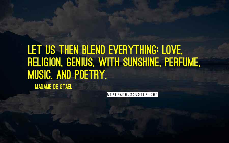 Madame De Stael Quotes: Let us then blend everything: love, religion, genius, with sunshine, perfume, music, and poetry.