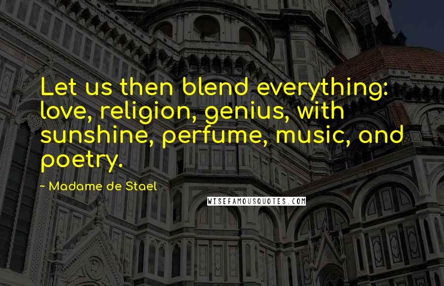 Madame De Stael Quotes: Let us then blend everything: love, religion, genius, with sunshine, perfume, music, and poetry.