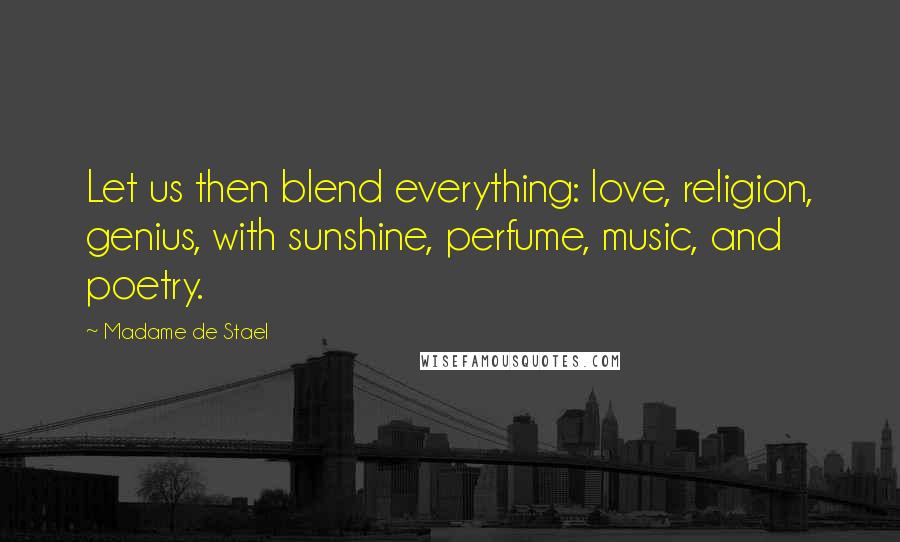 Madame De Stael Quotes: Let us then blend everything: love, religion, genius, with sunshine, perfume, music, and poetry.