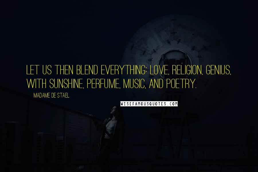 Madame De Stael Quotes: Let us then blend everything: love, religion, genius, with sunshine, perfume, music, and poetry.