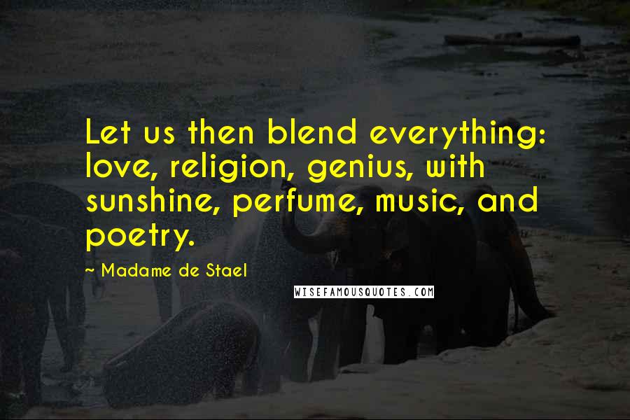 Madame De Stael Quotes: Let us then blend everything: love, religion, genius, with sunshine, perfume, music, and poetry.