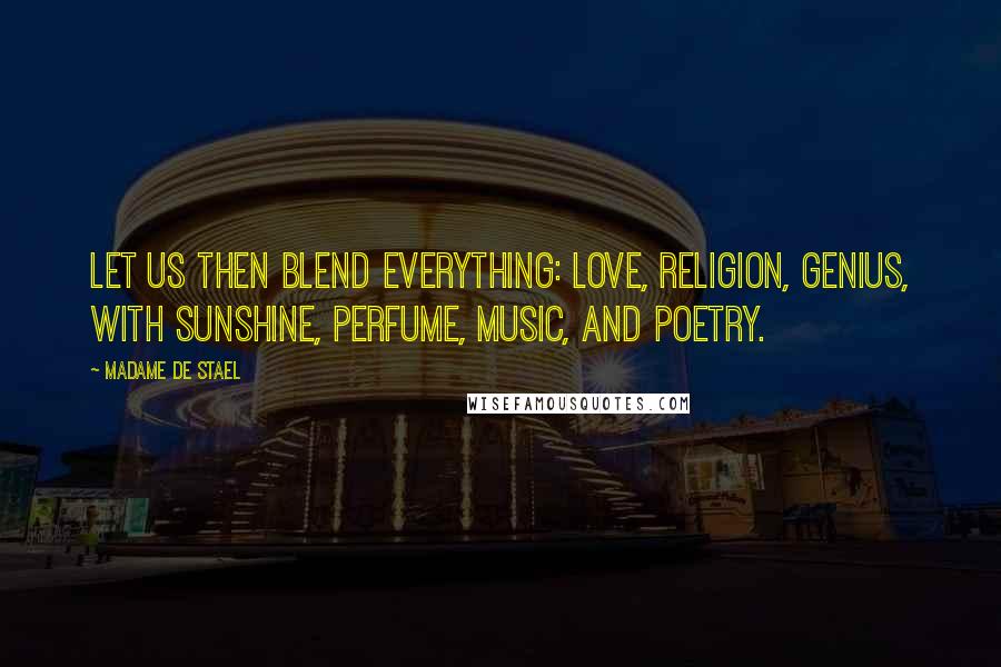 Madame De Stael Quotes: Let us then blend everything: love, religion, genius, with sunshine, perfume, music, and poetry.