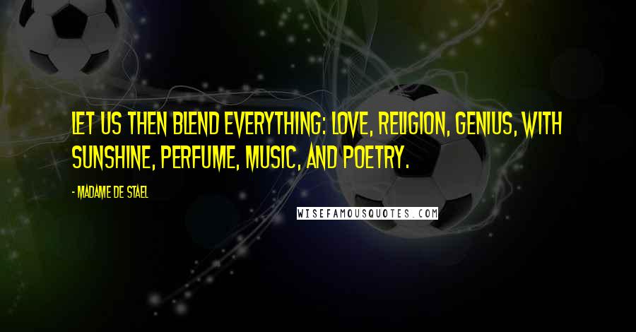 Madame De Stael Quotes: Let us then blend everything: love, religion, genius, with sunshine, perfume, music, and poetry.