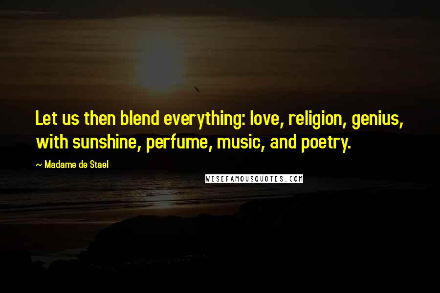 Madame De Stael Quotes: Let us then blend everything: love, religion, genius, with sunshine, perfume, music, and poetry.