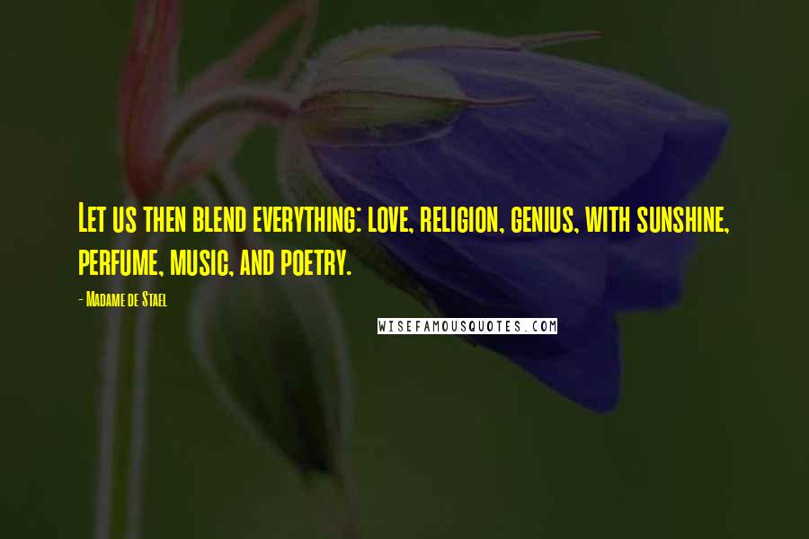 Madame De Stael Quotes: Let us then blend everything: love, religion, genius, with sunshine, perfume, music, and poetry.