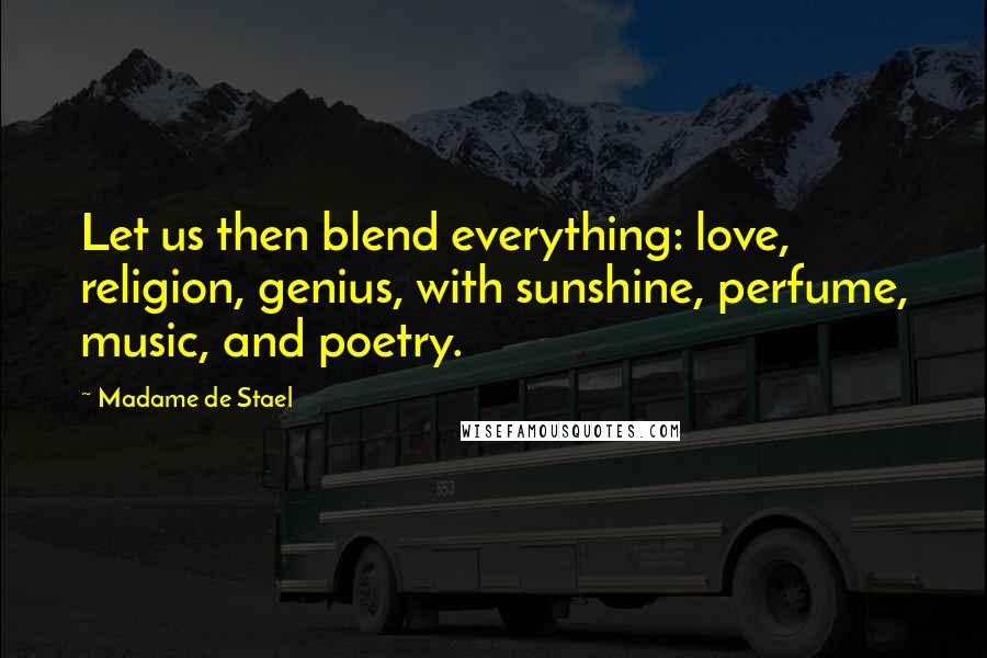 Madame De Stael Quotes: Let us then blend everything: love, religion, genius, with sunshine, perfume, music, and poetry.