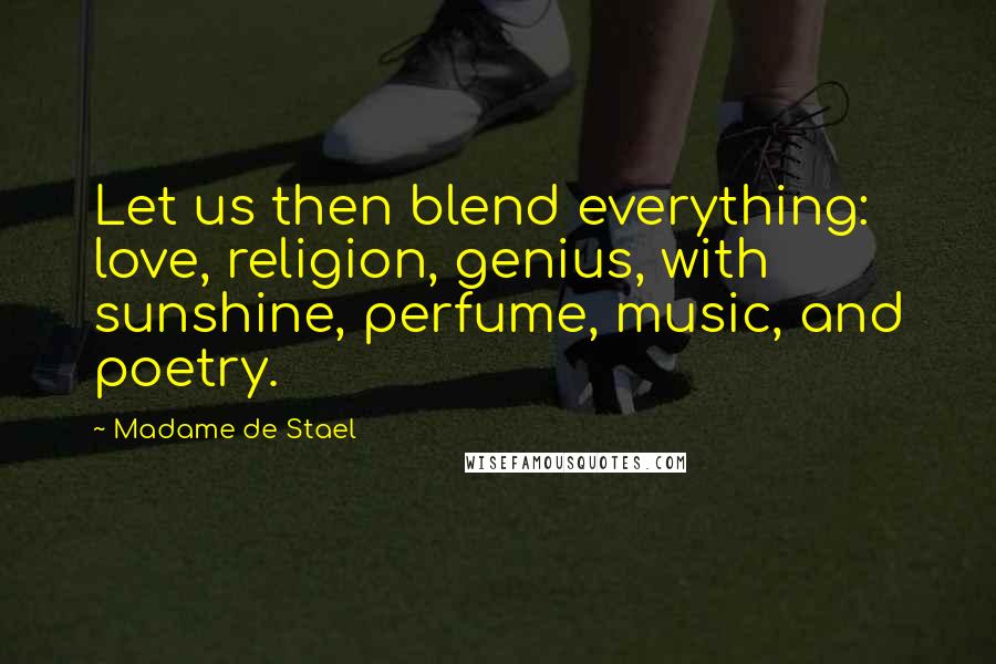 Madame De Stael Quotes: Let us then blend everything: love, religion, genius, with sunshine, perfume, music, and poetry.