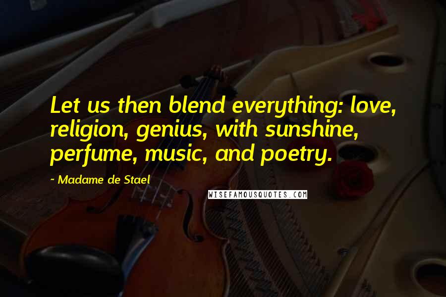 Madame De Stael Quotes: Let us then blend everything: love, religion, genius, with sunshine, perfume, music, and poetry.