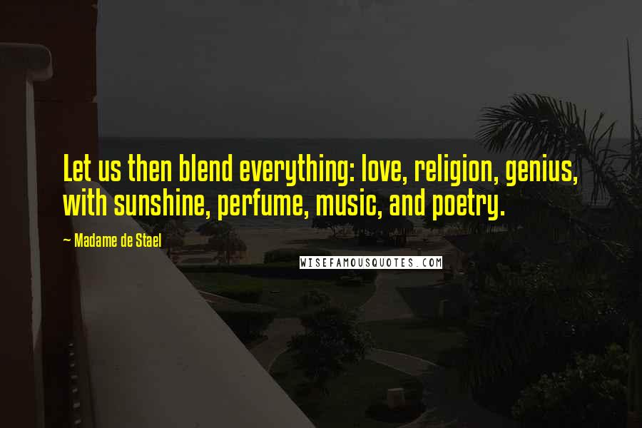 Madame De Stael Quotes: Let us then blend everything: love, religion, genius, with sunshine, perfume, music, and poetry.