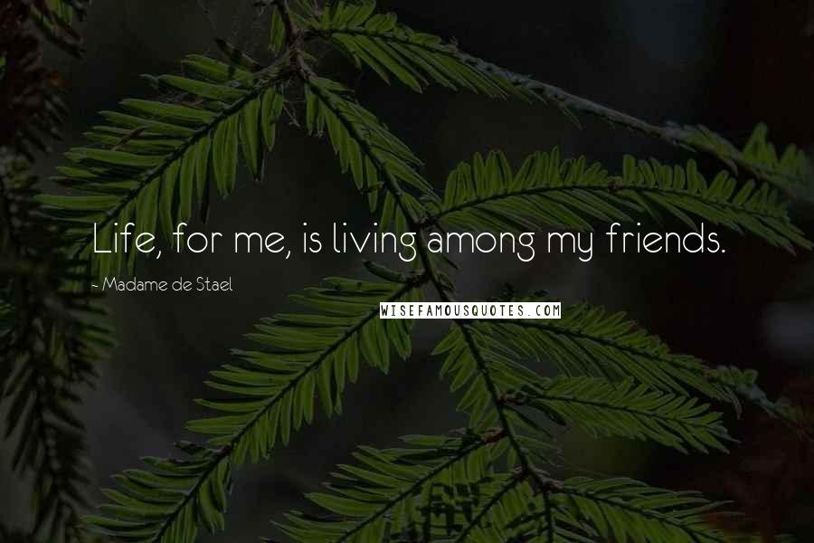 Madame De Stael Quotes: Life, for me, is living among my friends.