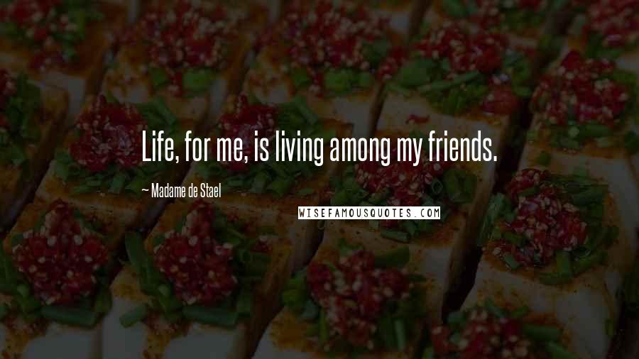 Madame De Stael Quotes: Life, for me, is living among my friends.