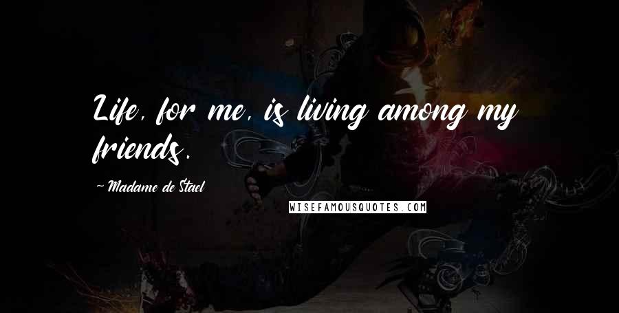 Madame De Stael Quotes: Life, for me, is living among my friends.