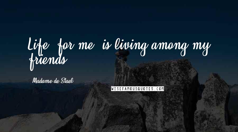 Madame De Stael Quotes: Life, for me, is living among my friends.