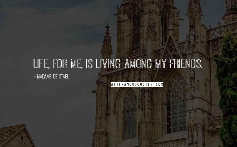 Madame De Stael Quotes: Life, for me, is living among my friends.