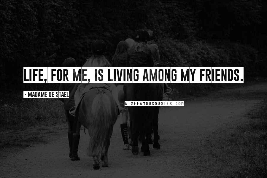 Madame De Stael Quotes: Life, for me, is living among my friends.